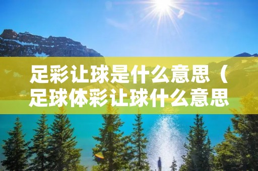 足彩让球是什么意思(足球体彩让球什么意思) 足彩让球是什么意思(足球体彩让球什么意思)