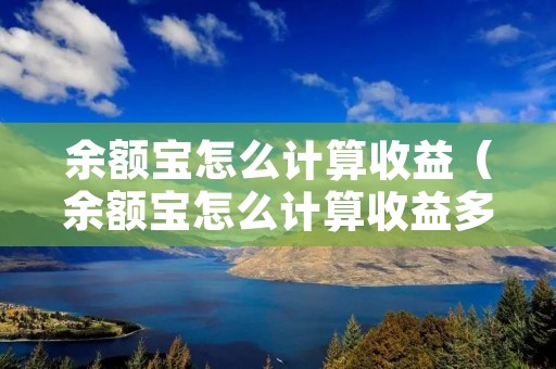 余额宝怎么计算收益(余额宝怎么计算收益多少) 余额宝怎么计算收益(余额宝怎么计算收益多少)