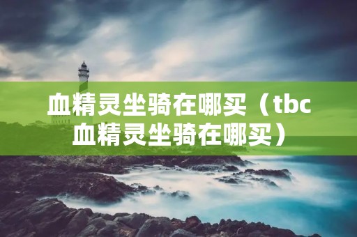 血精灵坐骑在哪买（tbc血精灵坐骑在哪买）