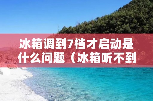 冰箱调到7档才启动是什么问题(冰箱听不到运行声音了)