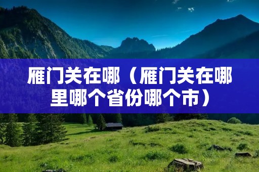 雁门关在哪（雁门关在哪里哪个省份哪个市）