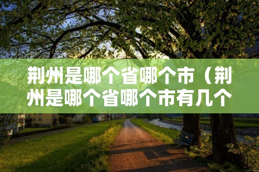 荆州是哪个省哪个市(荆州是哪个省哪个市有几个县) 荆州是哪个省哪个市(荆州是哪个省哪个市有几个县)