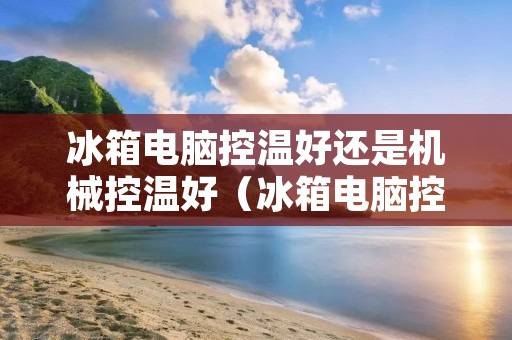 冰箱电脑控温好还是机械控温好(冰箱电脑控温好还是机械控温好用)
