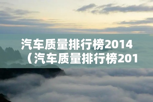 汽车质量排行榜2014(汽车质量排行榜2014款) 汽车质量排行榜2014(汽车质量排行榜2014款)