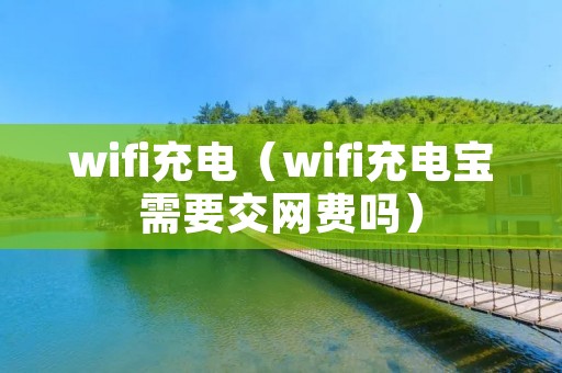 wifi充电(wifi充电宝需要交网费吗) wifi充电(wifi充电宝需要交网费吗)