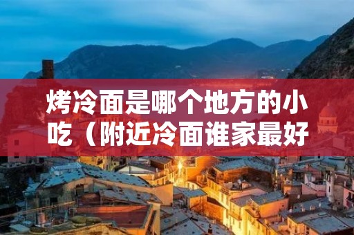 烤冷面是哪个地方的小吃(附近冷面谁家最好吃) 烤冷面是哪个地方的小吃(附近冷面谁家最好吃)
