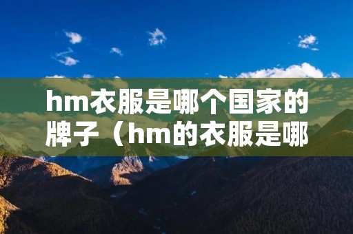hm衣服是哪个国家的牌子(hm的衣服是哪个国家的) hm衣服是哪个国家的牌子(hm的衣服是哪个国家的)
