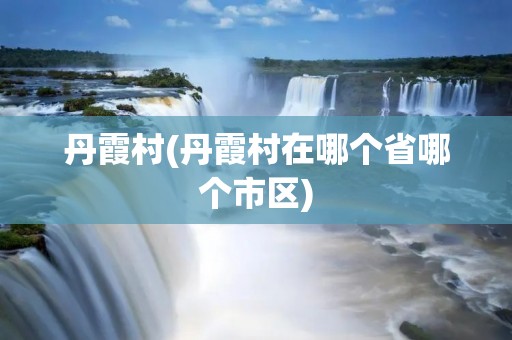 丹霞村(丹霞村在哪个省哪个市区)