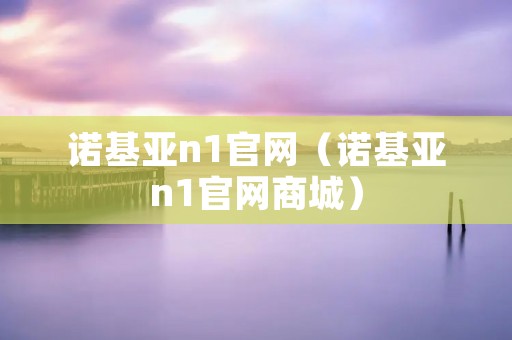诺基亚n1官网（诺基亚n1官网商城）