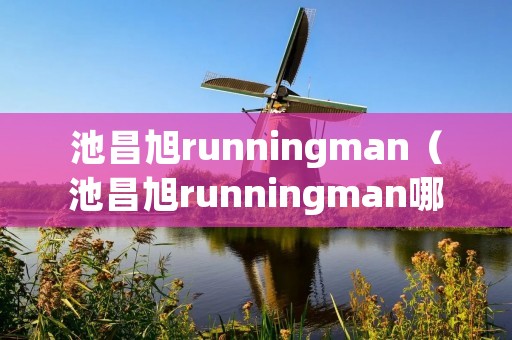 池昌旭runningman（池昌旭runningman哪一期）