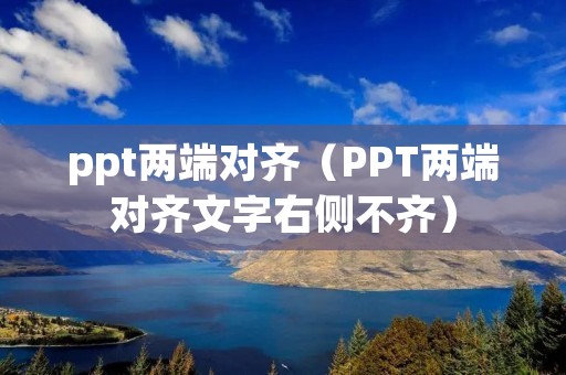 ppt两端对齐(PPT两端对齐文字右侧不齐) ppt两端对齐(PPT两端对齐文字右侧不齐)