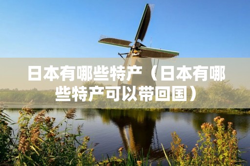 日本有哪些特产（日本有哪些特产可以带回国）