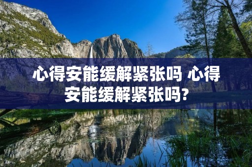 心得安能缓解紧张吗 心得安能缓解紧张吗?