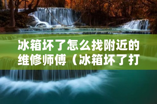 冰箱坏了怎么找附近的维修师傅（冰箱坏了打什么电话维修）