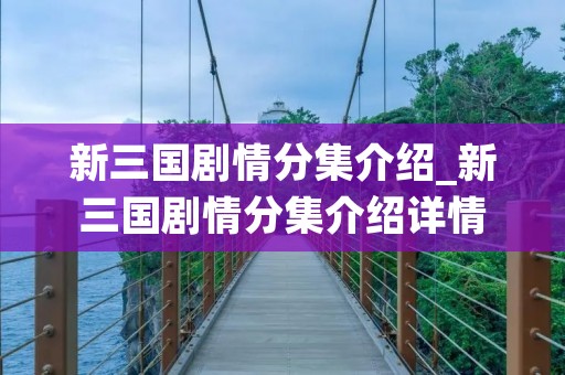 新三国剧情分集介绍_新三国剧情分集介绍详情 新三国剧情分集介绍_新三国剧情分集介绍详情