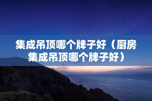 集成吊顶哪个牌子好(厨房集成吊顶哪个牌子好) 集成吊顶哪个牌子好(厨房集成吊顶哪个牌子好)