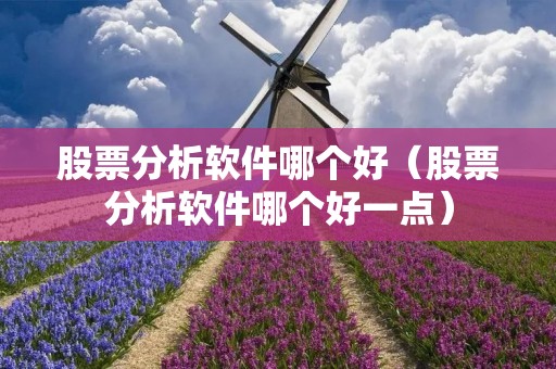 股票分析软件哪个好(股票分析软件哪个好一点) 股票分析软件哪个好(股票分析软件哪个好一点)
