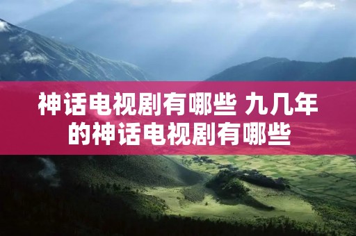 神话电视剧有哪些 九几年的神话电视剧有哪些 神话电视剧有哪些 九几年的神话电视剧有哪些