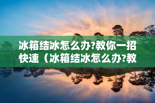 冰箱结冰怎么办?教你一招快速（冰箱结冰怎么办?教你一招快速解决冷冻室）