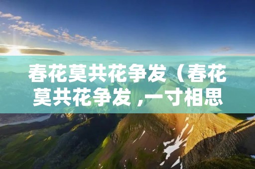 春花莫共花争发(春花莫共花争发 ,一寸相思一寸灰是什么意思) 春花莫共花争发(春花莫共花争发 ,一寸相思一寸灰是什么意思)