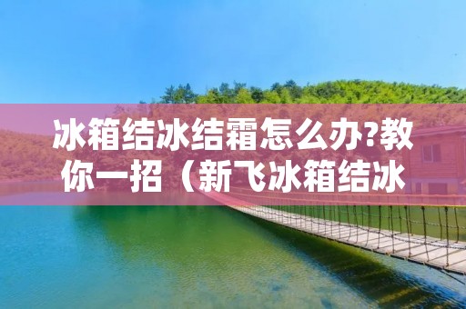 冰箱结冰结霜怎么办?教你一招（新飞冰箱结冰结霜怎么办?教你一招）