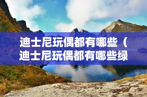 迪士尼玩偶都有哪些(迪士尼玩偶都有哪些绿色的) 迪士尼玩偶都有哪些(迪士尼玩偶都有哪些绿色的)