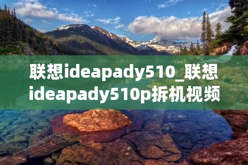 联想ideapady510_联想ideapady510p拆机视频