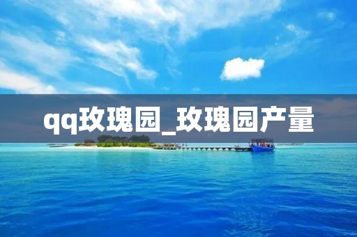 qq玫瑰园_玫瑰园产量 qq玫瑰园_玫瑰园产量