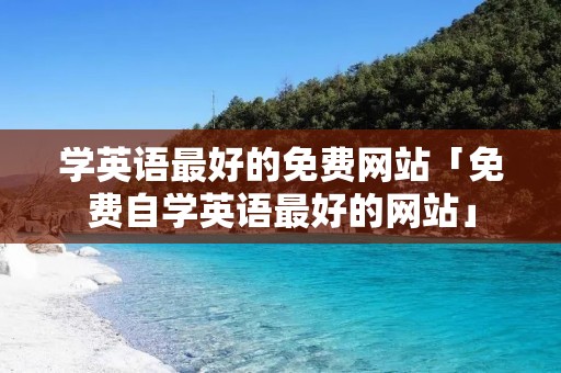学英语最好的免费网站「免费自学英语最好的网站」
