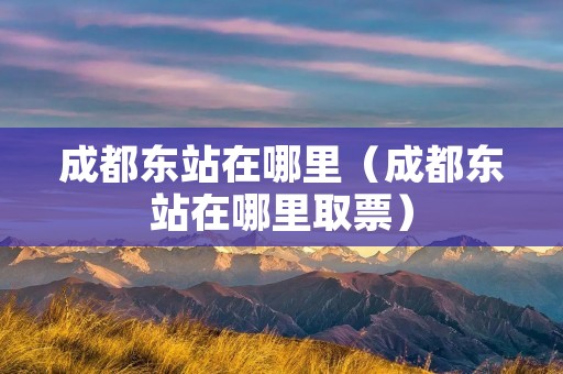 成都东站在哪里(成都东站在哪里取票) 成都东站在哪里(成都东站在哪里取票)
