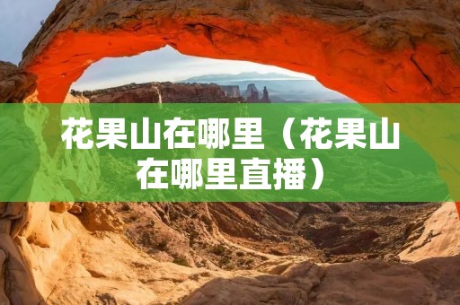 花果山在哪里(花果山在哪里直播) 花果山在哪里(花果山在哪里直播)