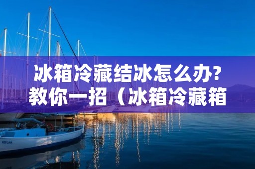 冰箱冷藏结冰怎么办?教你一招（冰箱冷藏箱结冰怎么办?）