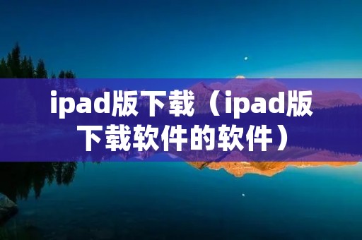 ipad版下载（ipad版下载软件的软件）