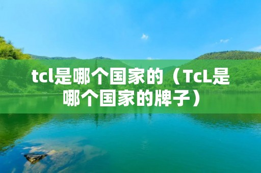 tcl是哪个国家的（TcL是哪个国家的牌子）