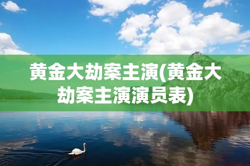 黄金大劫案主演(黄金大劫案主演演员表) 黄金大劫案主演(黄金大劫案主演演员表)