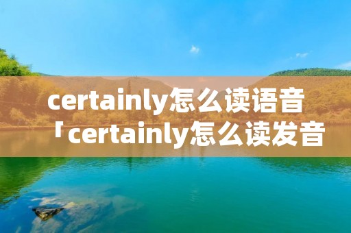 certainly怎么读语音「certainly怎么读发音」