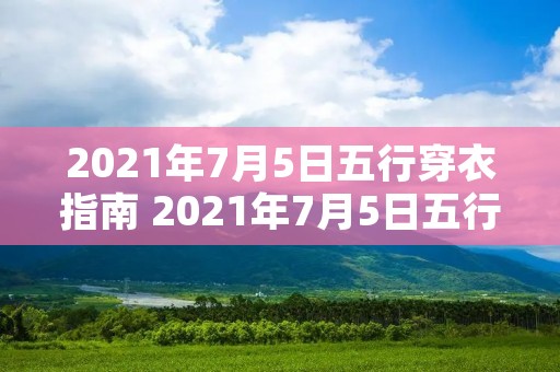 2021年7月5日五行穿衣指南 2021年7月5日五行色穿衣查询