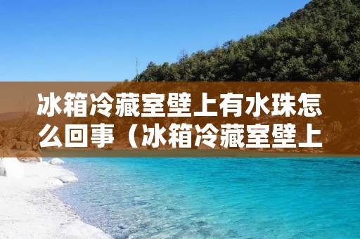 冰箱冷藏室壁上有水珠怎么回事（冰箱冷藏室壁上有水珠怎么回事视频）