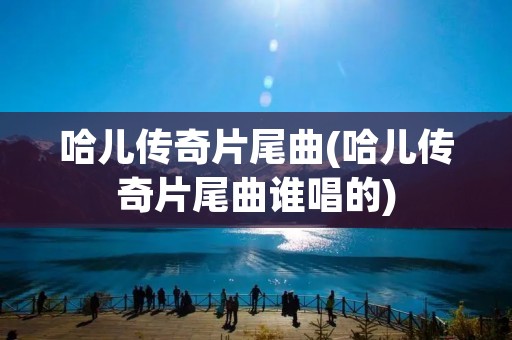 哈儿传奇片尾曲(哈儿传奇片尾曲谁唱的)