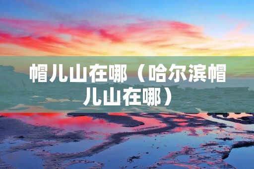 帽儿山在哪(哈尔滨帽儿山在哪) 帽儿山在哪(哈尔滨帽儿山在哪)