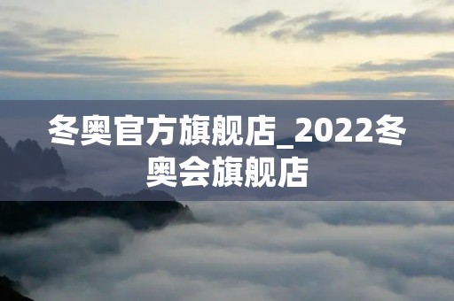 冬奥官方旗舰店_2022冬奥会旗舰店 冬奥官方旗舰店_2022冬奥会旗舰店