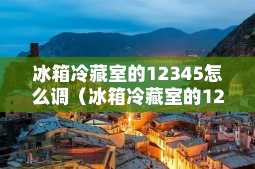 冰箱冷藏室的12345怎么调（冰箱冷藏室的123456怎么调）