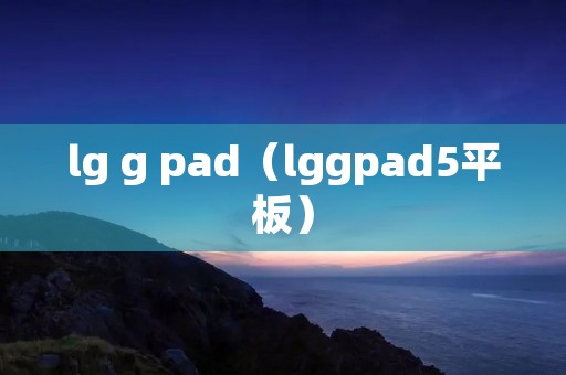 lg g pad（lggpad5平板）