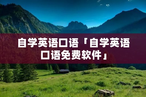 自学英语口语「自学英语口语免费软件」 自学英语口语「自学英语口语免费软件」