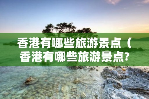 香港有哪些旅游景点（香港有哪些旅游景点?）