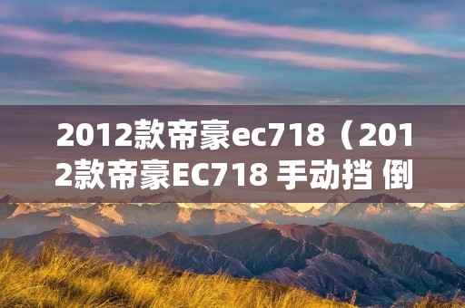 2012款帝豪ec718（2012款帝豪EC718 手动挡 倒档难挂）