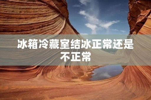 冰箱冷藏室结冰正常还是不正常