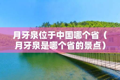 月牙泉位于中国哪个省(月牙泉是哪个省的景点) 月牙泉位于中国哪个省(月牙泉是哪个省的景点)