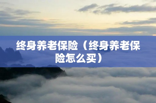 终身养老保险（终身养老保险怎么买）
