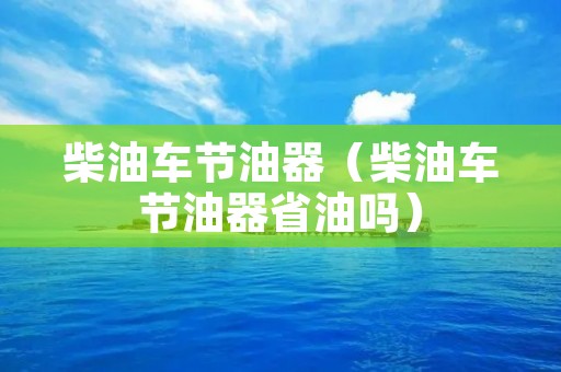 柴油车节油器(柴油车节油器省油吗) 柴油车节油器(柴油车节油器省油吗)